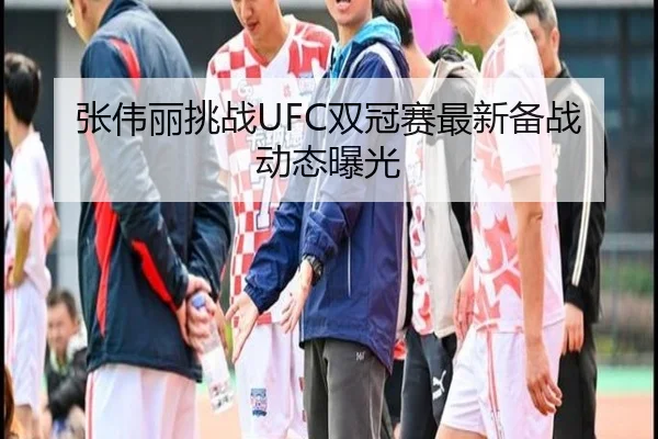 张伟丽挑战UFC双冠赛最新备战动态曝光